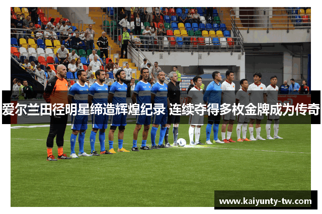 爱尔兰田径明星缔造辉煌纪录 连续夺得多枚金牌成为传奇