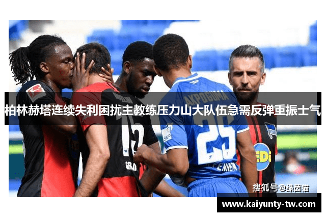 柏林赫塔连续失利困扰主教练压力山大队伍急需反弹重振士气
