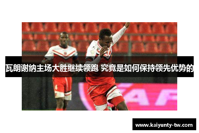 瓦朗谢纳主场大胜继续领跑 究竟是如何保持领先优势的