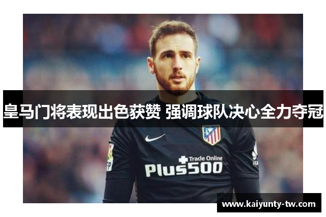 皇马门将表现出色获赞 强调球队决心全力夺冠