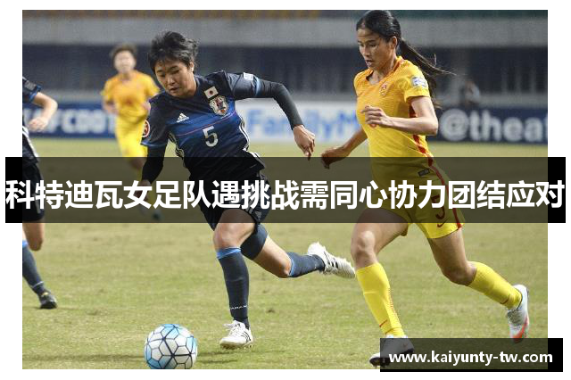 科特迪瓦女足队遇挑战需同心协力团结应对