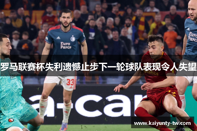 罗马联赛杯失利遗憾止步下一轮球队表现令人失望