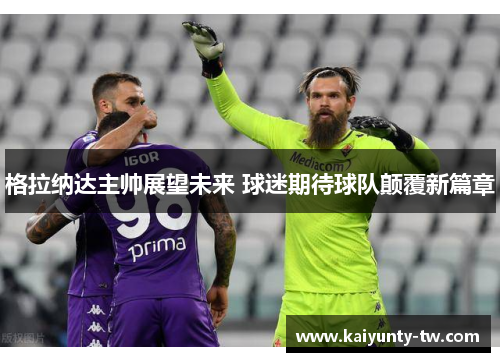 格拉纳达主帅展望未来 球迷期待球队颠覆新篇章