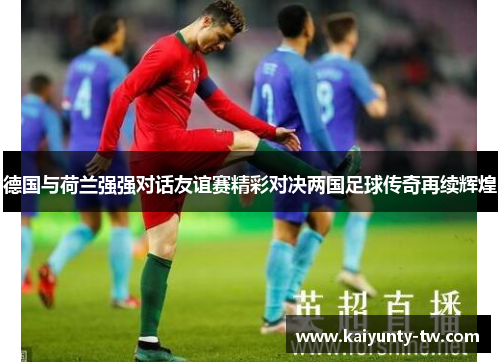 德国与荷兰强强对话友谊赛精彩对决两国足球传奇再续辉煌