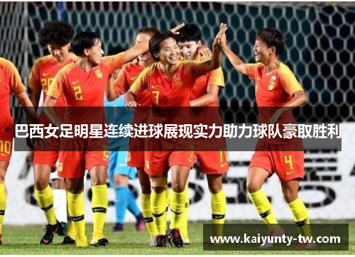 巴西女足明星连续进球展现实力助力球队豪取胜利
