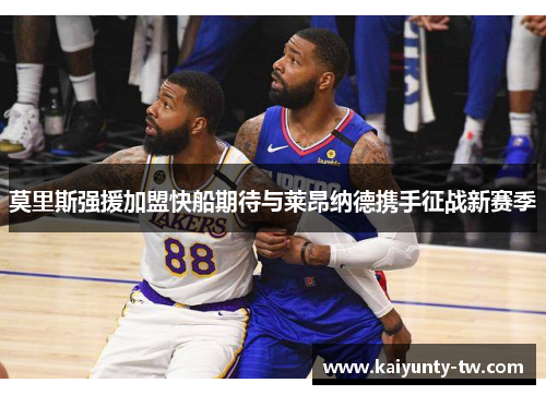 莫里斯强援加盟快船期待与莱昂纳德携手征战新赛季