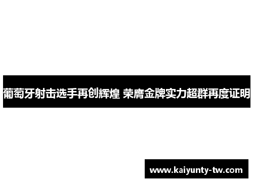 葡萄牙射击选手再创辉煌 荣膺金牌实力超群再度证明