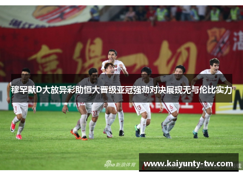 穆罕默D大放异彩助恒大晋级亚冠强劲对决展现无与伦比实力