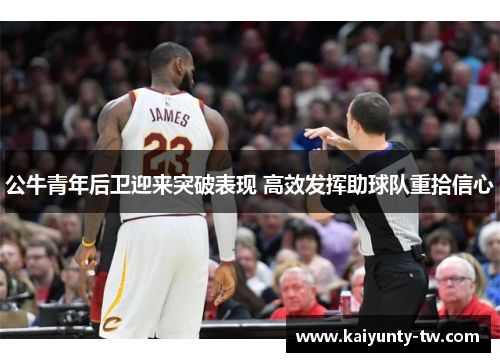 公牛青年后卫迎来突破表现 高效发挥助球队重拾信心