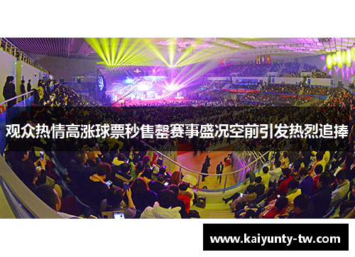 观众热情高涨球票秒售罄赛事盛况空前引发热烈追捧