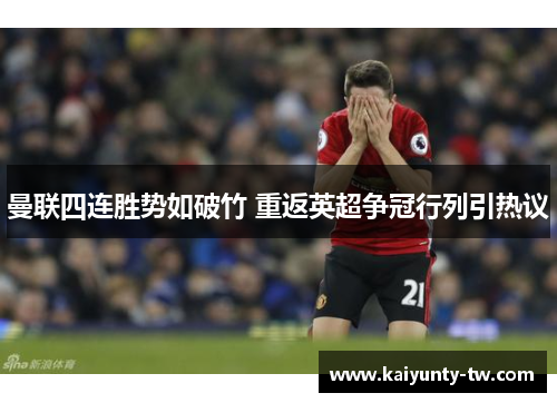 曼联四连胜势如破竹 重返英超争冠行列引热议