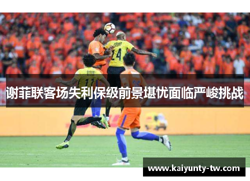 谢菲联客场失利保级前景堪忧面临严峻挑战