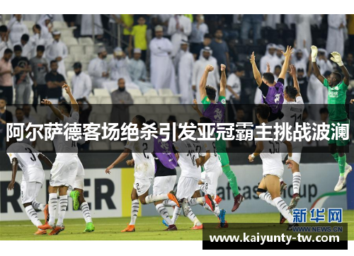 阿尔萨德客场绝杀引发亚冠霸主挑战波澜