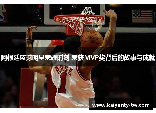 阿根廷篮球明星荣耀时刻 荣获MVP奖背后的故事与成就
