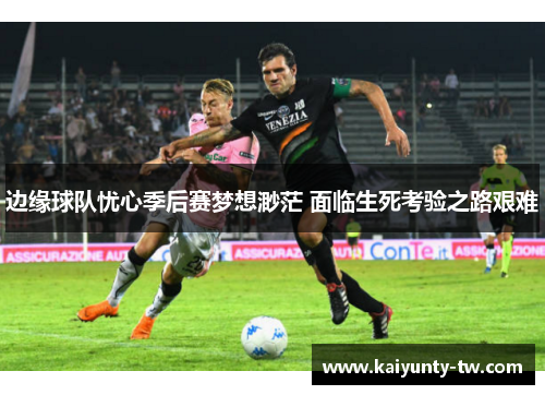 边缘球队忧心季后赛梦想渺茫 面临生死考验之路艰难