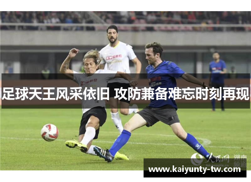 足球天王风采依旧 攻防兼备难忘时刻再现