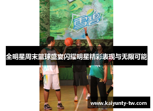 全明星周末篮球盛宴闪耀明星精彩表现与无限可能