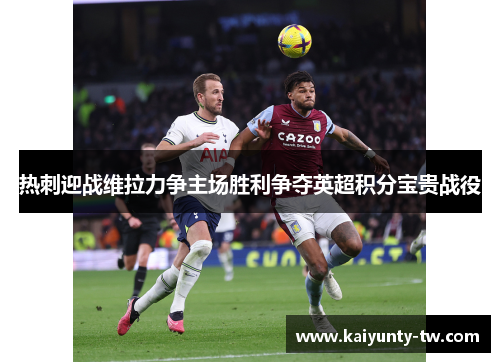 热刺迎战维拉力争主场胜利争夺英超积分宝贵战役