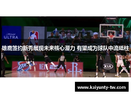 雄鹿签约新秀展现未来核心潜力 有望成为球队中流砥柱