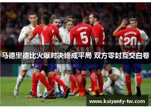 马德里德比火爆对决终成平局 双方零封互交白卷