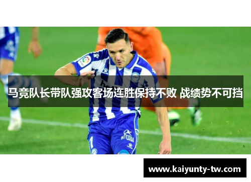 马竞队长带队强攻客场连胜保持不败 战绩势不可挡