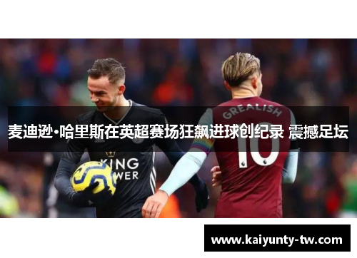 麦迪逊·哈里斯在英超赛场狂飙进球创纪录 震撼足坛