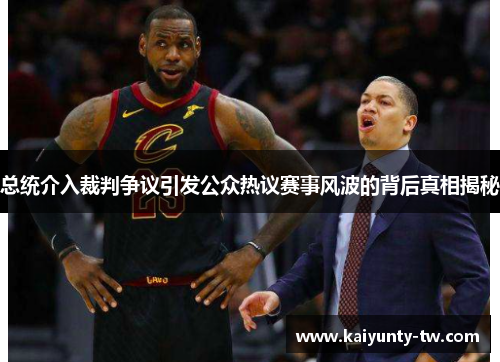 总统介入裁判争议引发公众热议赛事风波的背后真相揭秘