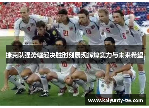 捷克队强势崛起决胜时刻展现辉煌实力与未来希望