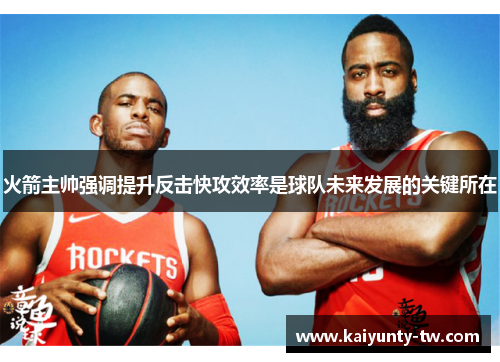 火箭主帅强调提升反击快攻效率是球队未来发展的关键所在