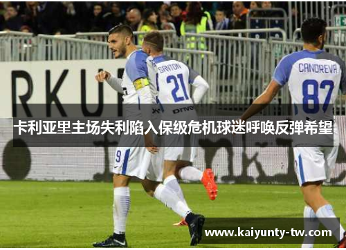 卡利亚里主场失利陷入保级危机球迷呼唤反弹希望