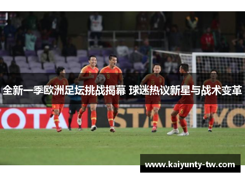全新一季欧洲足坛挑战揭幕 球迷热议新星与战术变革