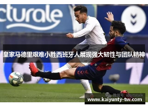 皇家马德里艰难小胜西班牙人展现强大韧性与团队精神