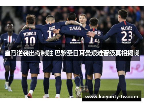 皇马逆袭出奇制胜 巴黎圣日耳曼艰难晋级真相揭晓