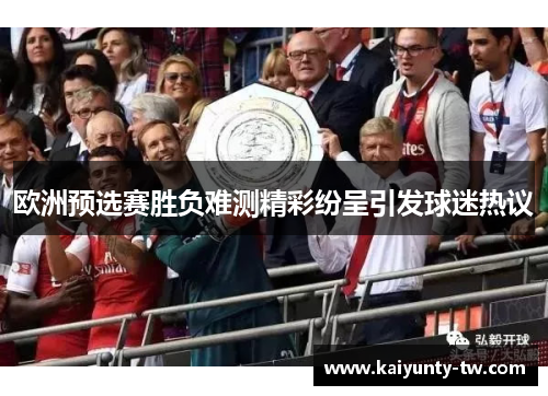 欧洲预选赛胜负难测精彩纷呈引发球迷热议