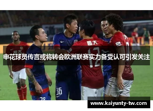 申花球员传言或将转会欧洲联赛实力备受认可引发关注