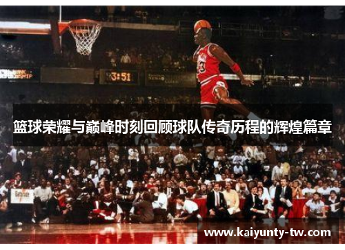 篮球荣耀与巅峰时刻回顾球队传奇历程的辉煌篇章