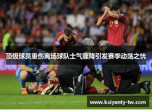 顶级球员重伤离场球队士气骤降引发赛季动荡之忧