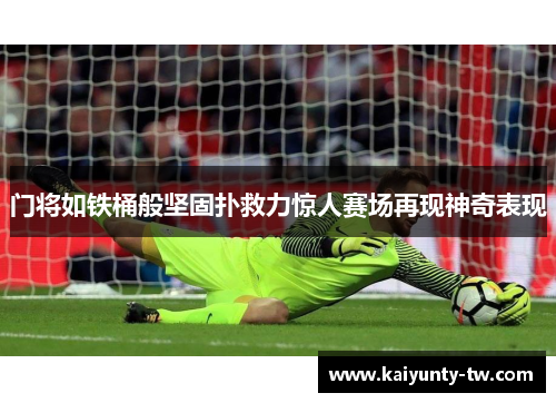 门将如铁桶般坚固扑救力惊人赛场再现神奇表现