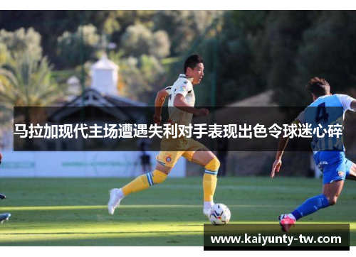 马拉加现代主场遭遇失利对手表现出色令球迷心碎