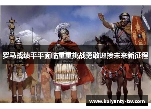 罗马战绩平平面临重重挑战勇敢迎接未来新征程