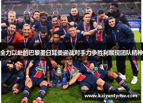 全力以赴的巴黎圣日耳曼迎战对手力争胜利展现团队精神