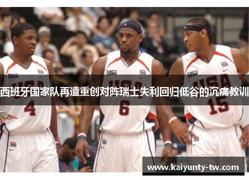 西班牙国家队再遭重创对阵瑞士失利回归低谷的沉痛教训