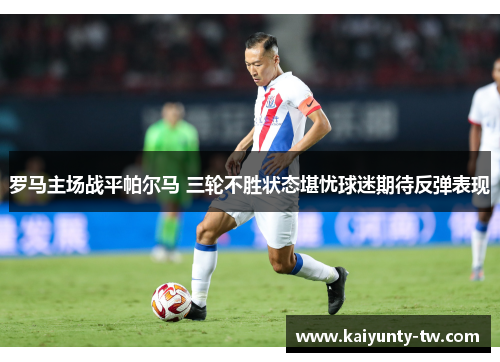罗马主场战平帕尔马 三轮不胜状态堪忧球迷期待反弹表现