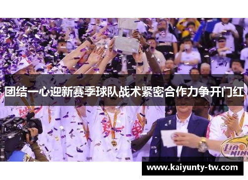团结一心迎新赛季球队战术紧密合作力争开门红