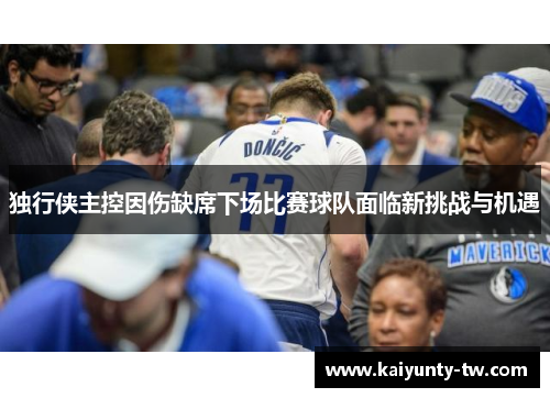 独行侠主控因伤缺席下场比赛球队面临新挑战与机遇