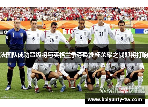 法国队成功晋级将与英格兰争夺欧洲杯荣耀之战即将打响