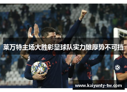 莱万特主场大胜彰显球队实力雄厚势不可挡