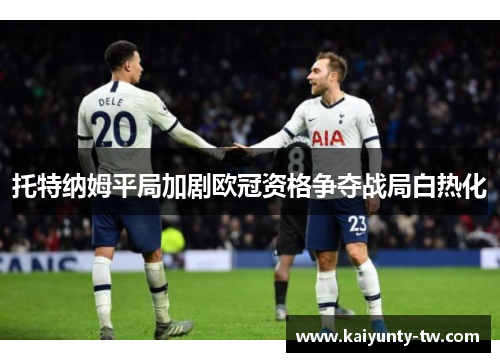 托特纳姆平局加剧欧冠资格争夺战局白热化