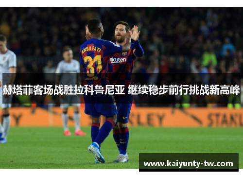 赫塔菲客场战胜拉科鲁尼亚 继续稳步前行挑战新高峰