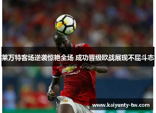 莱万特客场逆袭惊艳全场 成功晋级欧战展现不屈斗志